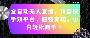 （11523期）全自动无人直播，抖音快手双平台，超强变现，小白轻松两千＋-网创资源总站
