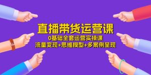 直播带货运营课，0基础全套运营实操 流量变现+思维模型+多案例呈现（34节）-网创资源总站
