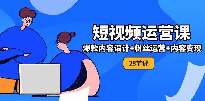0基础学习短视频运营全套实战课，爆款内容设计+粉丝运营+内容变现(28节)-网创资源总站