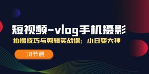 短视频vlog手机摄影拍摄技巧与剪辑实战课，小白变大神（18节课）-网创资源总站