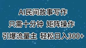 （11559期）AI民间故事写作，只需十分钟，矩阵操作，引爆流量主，轻松日入300+-网创资源总站