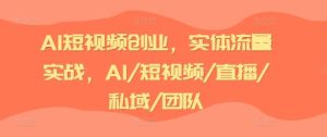 AI短视频创业，实体流量实战，AI/短视频/直播/私域/团队-网创资源总站