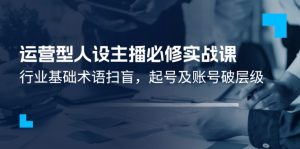 (11605期)运营型·人设主播必修实战课:行业基础术语扫盲,起号及账号破层级-网创资源总站