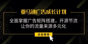 （11619期）亚马逊-广告成长计划，掌握广告矩阵搭建/开源节流/流量来源多元化-网创资源总站