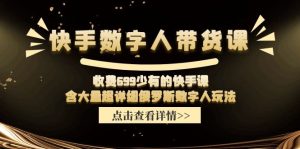 （11640期）快手数字人带货课，收费699少有的快手课，含大量超详细俄罗斯数字人玩法-网创资源总站
