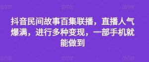 抖音民间故事百集联播,直播人气爆满,进行多种变现,一部手机就能做到【揭秘】-网创资源总站
