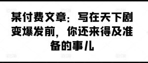某付费文章：写在天下剧变爆发前，你还来得及准备的事儿-网创资源总站