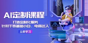 (11730期)AI-定制课程,打造 定制化服务(针对于零基础小白、电商达人)36节课-网创资源总站