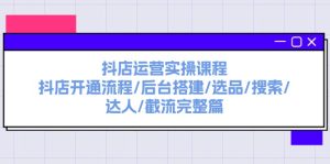 （11783期）抖店运营实操课程：抖店开通流程/后台搭建/选品/搜索/达人/截流完整篇-网创资源总站