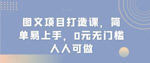 图文项目打造课，简单易上手，0元无门槛人人可做-网创资源总站