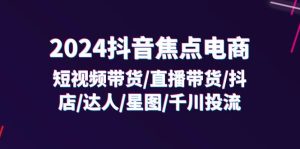 （11794期）2024抖音-焦点电商：短视频带货/直播带货/抖店/达人/星图/千川投流/32节课-网创资源总站