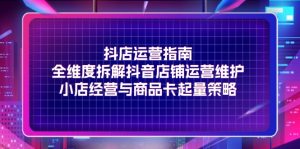 （11799期）抖店运营指南，全维度拆解抖音店铺运营维护，小店经营与商品卡起量策略-网创资源总站