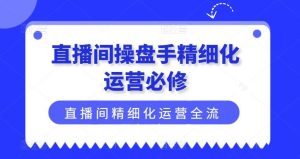 直播间操盘手精细化运营必修，直播间精细化运营全流程解读-网创资源总站