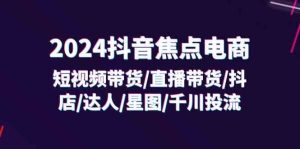 2024抖音焦点电商：短视频带货/直播带货/抖店/达人/星图/千川投流/32节课-网创资源总站