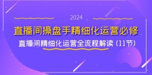 直播间操盘手精细化运营必修，直播间精细化运营全流程解读 (11节)-网创资源总站