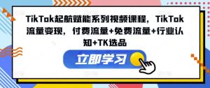 TikTok起航赋能系列视频课程，TikTok流量变现，付费流量+免费流量+行业认知+TK选品-网创资源总站