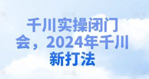 千川实操闭门会，2024年千川新打法-网创资源总站