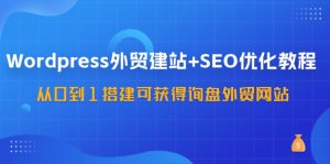 （11911期）WordPress-外贸建站+SEO优化教程：从0到1搭建可获得询盘外贸网站-57节课-网创资源总站