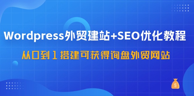 （11911期）WordPress-外贸建站+SEO优化教程：从0到1搭建可获得询盘外贸网站-57节课-网创资源总站