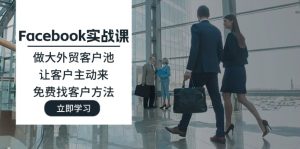 （11913期）Facebook实战课：做大外贸客户池，让客户主动来，免费找客户方法-网创资源总站