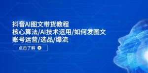 （11958期）抖音AI图文带货教程：核心算法/AI技术运用/如何发图文/账号运营/选品/爆流-网创资源总站