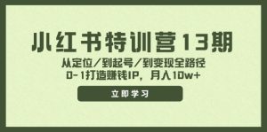 (11963期)小红书特训营13期,从定位/到起号/到变现全路径,0-1打造赚钱IP,月入10w+-网创资源总站