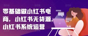 零基础做小红书电商，小红书无货源，小红书系统运营-网创资源总站