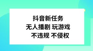 抖音新任务，无人播剧玩游戏，不违规不侵权【揭秘】-网创资源总站