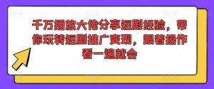 千万播放大佬分享短剧经验，带你玩转短剧推广变现，跟着操作看一遍就会-网创资源总站