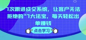 7次跟进成交系统，让客户无法拒绝的“7大法宝，每天轻松出单赚钱-网创资源总站