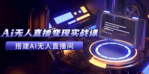 (11973期)2024全套Ai无人直播变现实战课,搭建AI无人直播间,利用AI赚钱 (24节课)-网创资源总站