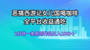 （11985期）恶搞西游记女儿国喝咖啡 全平台收益通吃 2分钟一条原创作品日入1000＋-网创资源总站