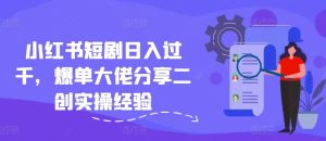 小红书短剧日入过千，爆单大佬分享二创实操经验-网创资源总站