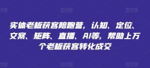 实体老板获客陪跑营,认知、定位、文案、矩阵、直播、AI等,帮助上万个老板获客转化成交-网创资源总站