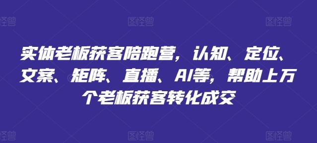 实体老板获客陪跑营,认知、定位、文案、矩阵、直播、AI等,帮助上万个老板获客转化成交-网创资源总站