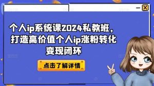 个人ip系统课2024私教班,打造高价值个人ip涨粉转化变现闭环-网创资源总站