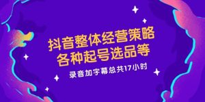 （12081期）抖音整体经营策略，各种起号选品等  录音加字幕总共17小时-网创资源总站
