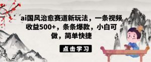 ai国风治愈赛道新玩法,一条视频收益500+,条条爆款,小白可做,简单快捷-网创资源总站