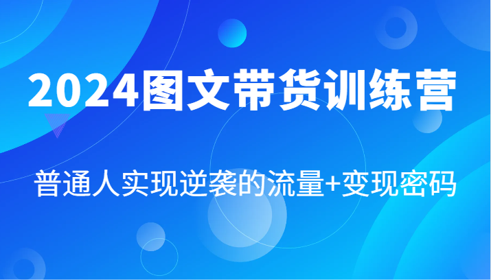 2024图文带货训练营,普通人实现逆袭的流量+变现密码(87节课)-网创资源总站