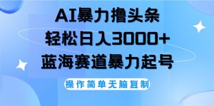 （12181期）AI撸头条，轻松日入3000+无脑操作，当天起号，第二天见收益-网创资源总站