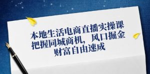 （12214期）本地生活电商直播实操课，把握同城商机，风口掘金，财富自由速成-网创资源总站