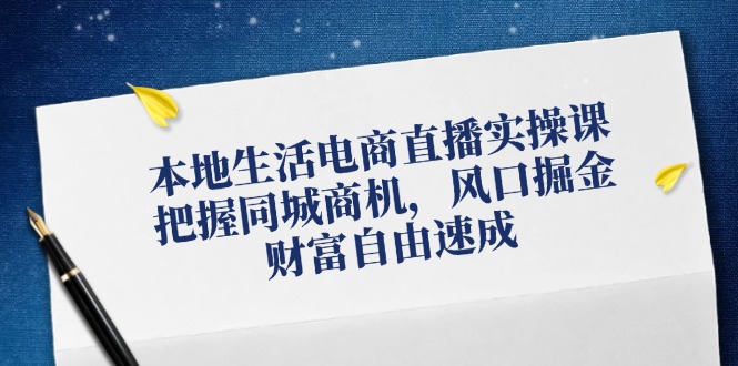 本地生活电商直播实操课,把握同城商机,风口掘金,财富自由速成-网创资源总站