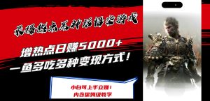 （12252期）最爆热点黑神话悟空游戏，增热点日赚5000+一鱼多吃多种变现方式！可立…-网创资源总站