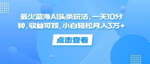 （12257期）最火蓝海AI头条玩法，一天10分钟，收益可观，小白轻松月入3万+-网创资源总站