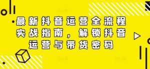 最新抖音运营全流程实战指南,解锁抖音运营与带货密码-网创资源总站