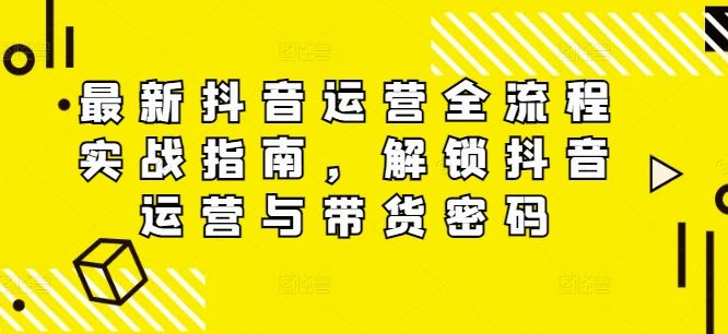 最新抖音运营全流程实战指南,解锁抖音运营与带货密码-网创资源总站