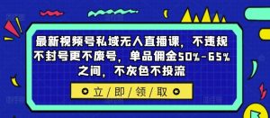 最新视频号私域无人直播课，不违规不封号更不废号，单品佣金50%-65%之间，不灰色不投流-网创资源总站