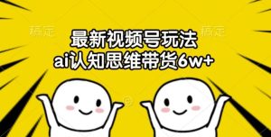 最新视频号玩法,ai认知思维带货6w+【揭秘】-网创资源总站