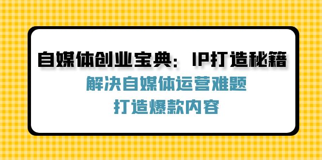 自媒体创业宝典：IP打造秘籍：解决自媒体运营难题，打造爆款内容-网创资源总站
