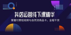 抖店进阶线下课精华：掌握付费短视频与自然流商品卡，全程干货！-网创资源总站